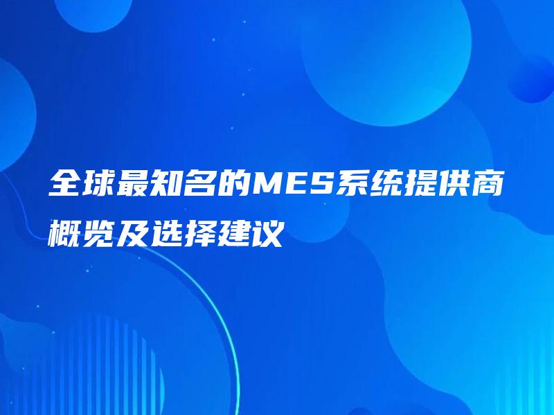 全球最知名的MES系统提供商概览及选择建议 全球最知名的MES系统提供商概览及选择建议