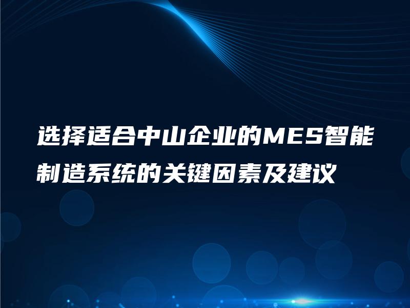 选择适合中山企业的MES智能制造系统的关键因素及建议 选择适合中山企业的MES智能制造系统的关键因素及建议