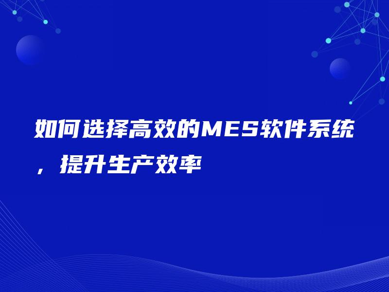 如何选择高效的MES软件系统,提升生产效率 如何选择高效的MES软件系统,提升生产效率