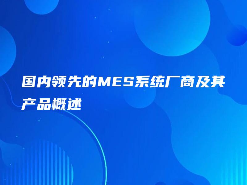 国内领先的MES系统厂商及其产品概述 国内领先的MES系统厂商及其产品概述