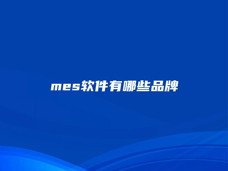 mes软件有哪些品牌 mes软件有哪些品牌