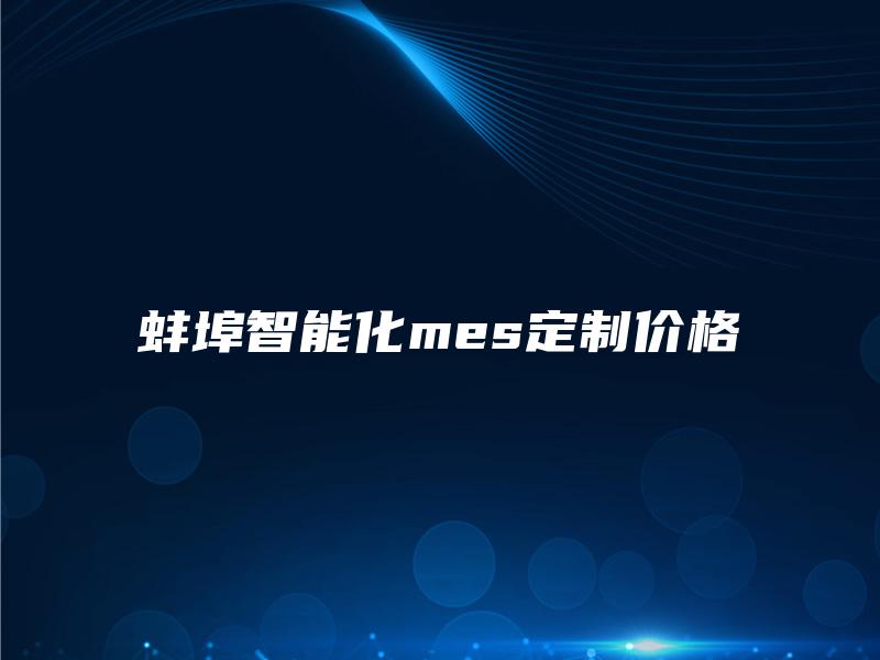 蚌埠智能化mes定制价格 蚌埠智能化mes定制价格