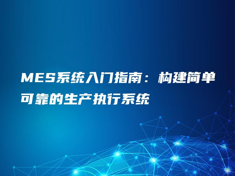 MES系统入门指南:构建简单可靠的生产执行系统 MES系统入门指南:构建简单可靠的生产执行系统