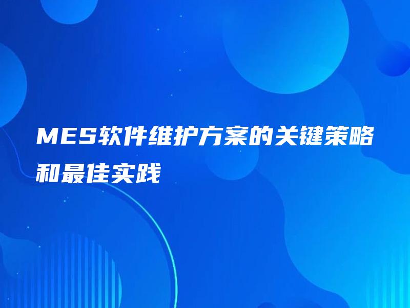 MES软件维护方案的关键策略和最佳实践 MES软件维护方案的关键策略和最佳实践