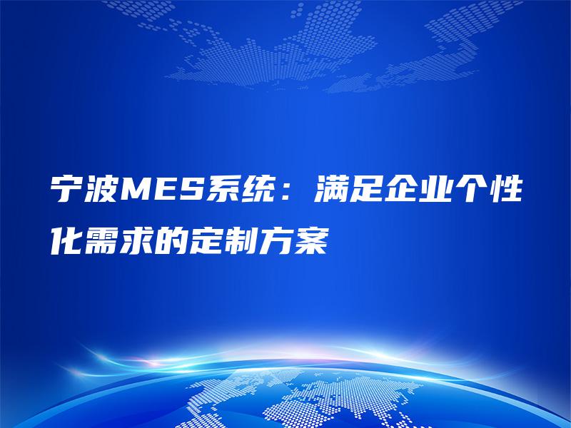 宁波MES系统:满足企业个性化需求的定制方案 宁波MES系统:满足企业个性化需求的定制方案