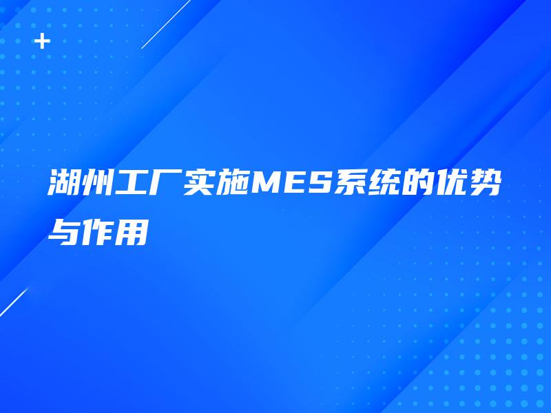 湖州工厂实施MES系统的优势与作用 湖州工厂实施MES系统的优势与作用