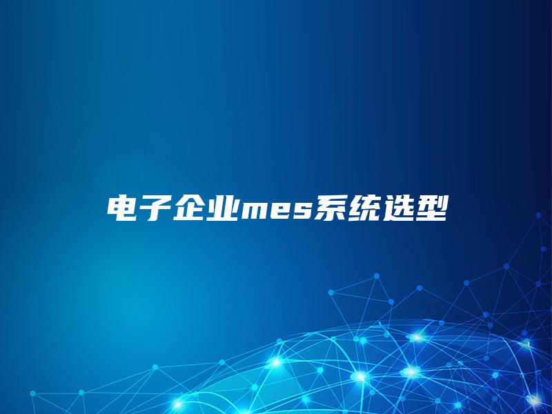 电子企业mes系统选型 电子企业mes系统选型