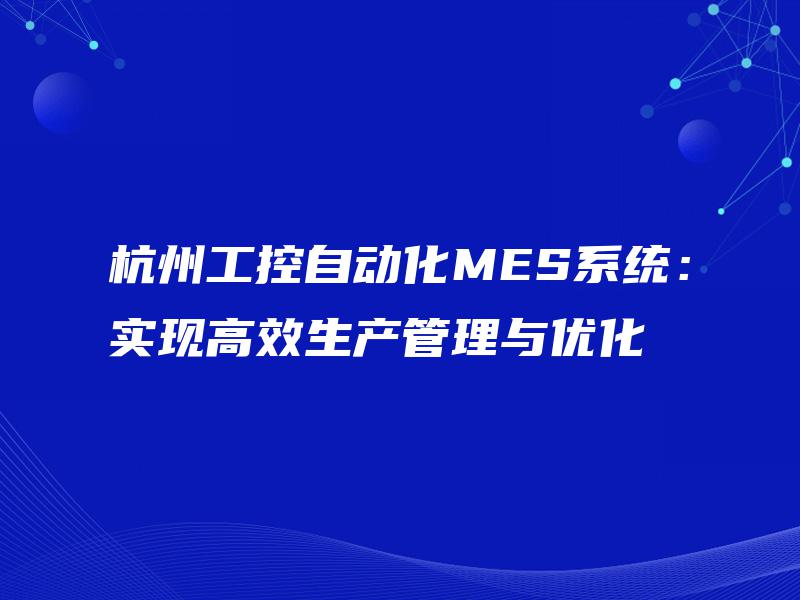 杭州工控自动化MES系统:实现高效生产管理与优化 杭州工控自动化MES系统:实现高效生产管理与优化