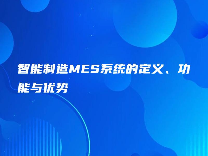 智能制造MES系统的定义、功能与优势 智能制造MES系统的定义、功能与优势