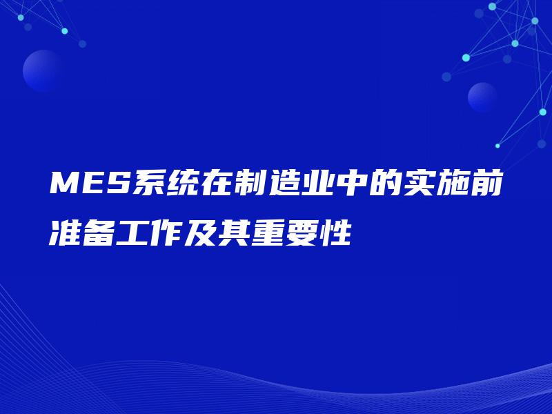MES系统在制造业中的实施前准备工作及其重要性 MES系统在制造业中的实施前准备工作及其重要性