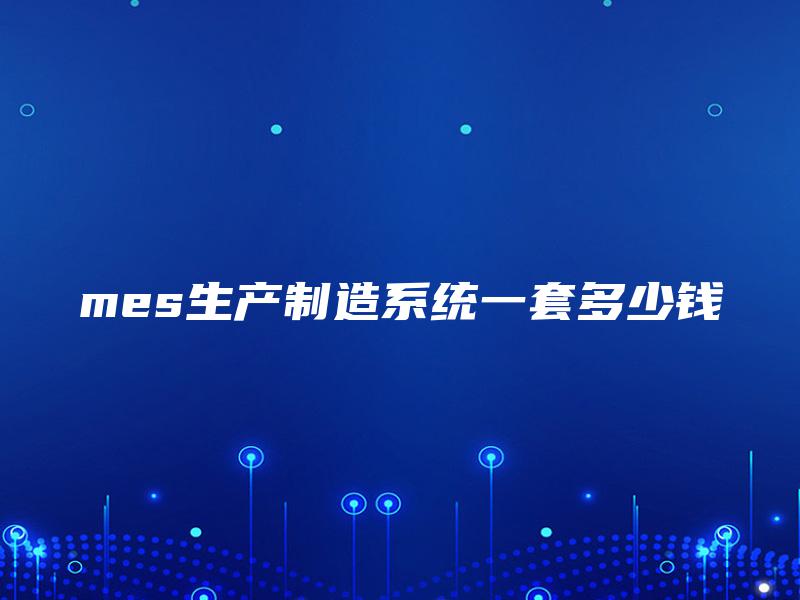mes生产制造系统一套多少钱 mes生产制造系统一套多少钱