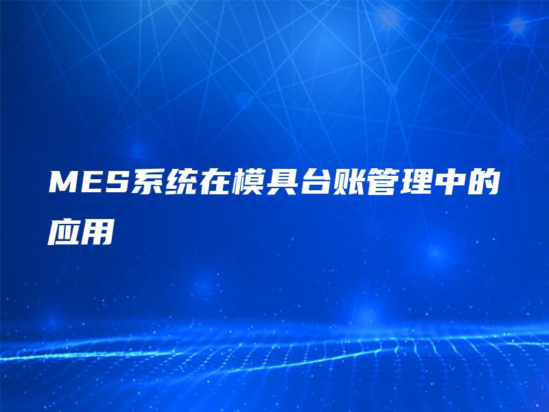 MES系统在模具台账管理中的应用 MES系统在模具台账管理中的应用