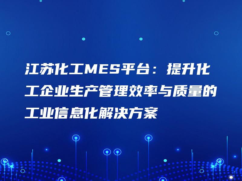 江苏化工MES平台:提升化工企业生产管理效率与质量的工业信息化解决方案 江苏化工MES平台:提升化工企业生产管理效率与质量的工业信息化解决方案