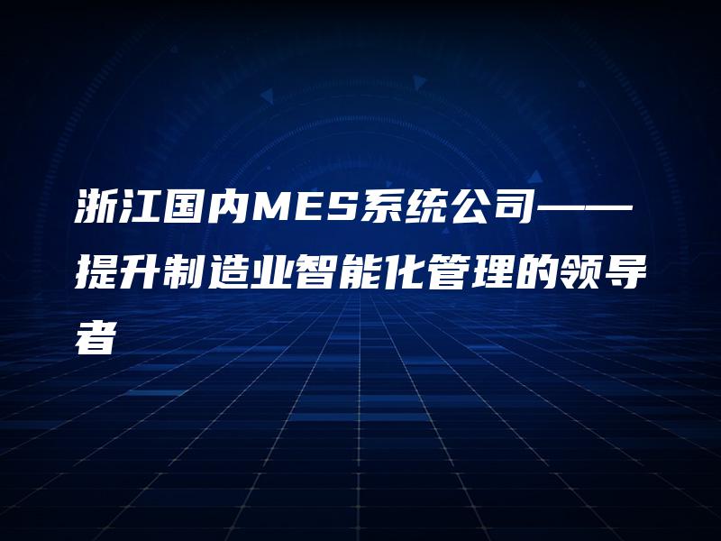 浙江国内MES系统公司——提升制造业智能化管理的领导者 浙江国内MES系统公司——提升制造业智能化管理的领导者