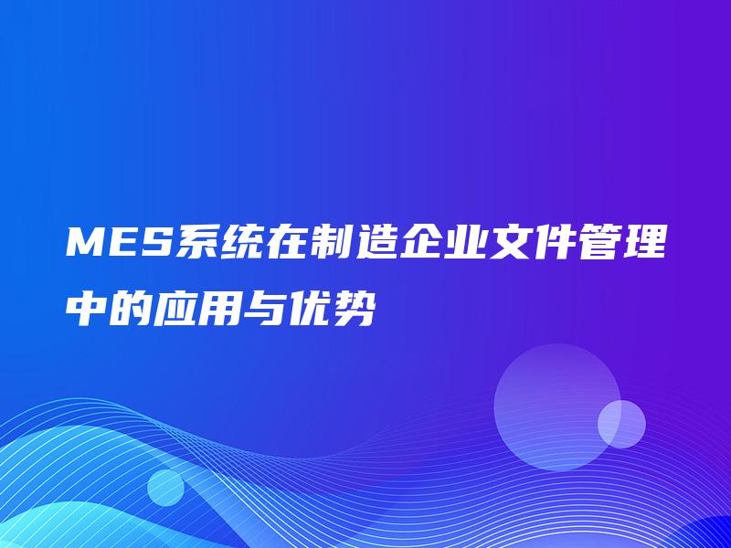 MES系统在制造企业文件管理中的应用与优势