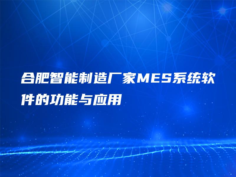 合肥智能制造厂家MES系统软件的功能与应用 合肥智能制造厂家MES系统软件的功能与应用