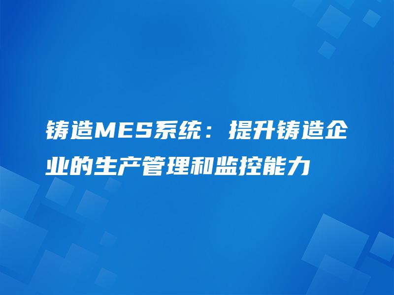 铸造MES系统：提升铸造企业的生产管理和监控能力