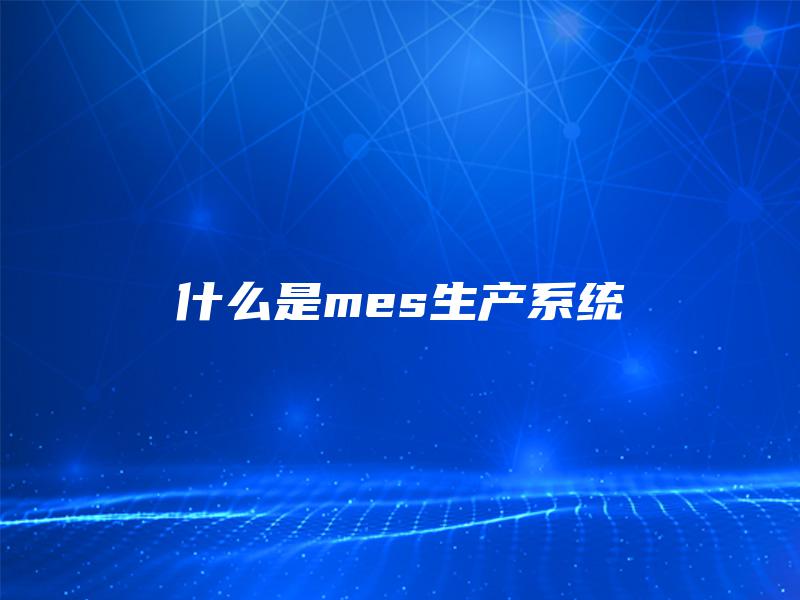 什么是mes生产系统 什么是mes生产系统