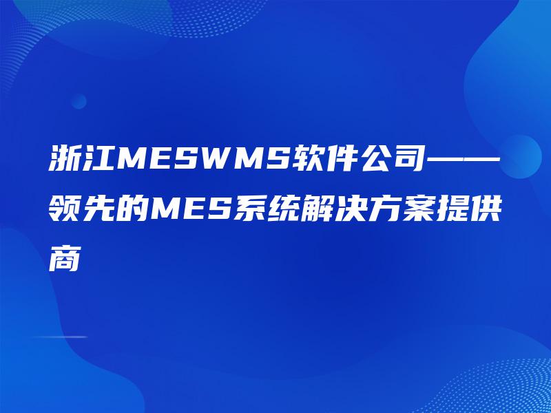 浙江MESWMS软件公司——领先的MES系统解决方案提供商 浙江MESWMS软件公司——领先的MES系统解决方案提供商