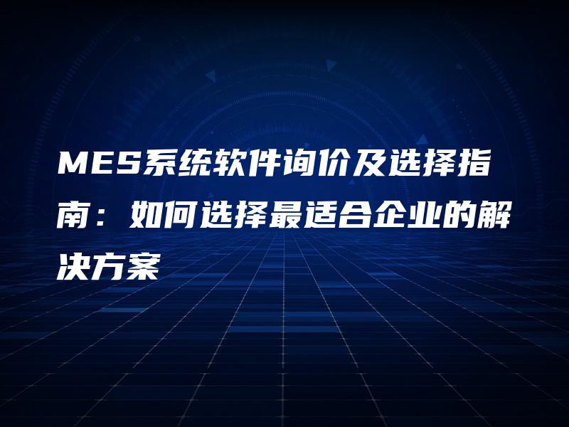 MES系统软件询价及选择指南:如何选择最适合企业的解决方案 MES系统软件询价及选择指南:如何选择最适合企业的解决方案
