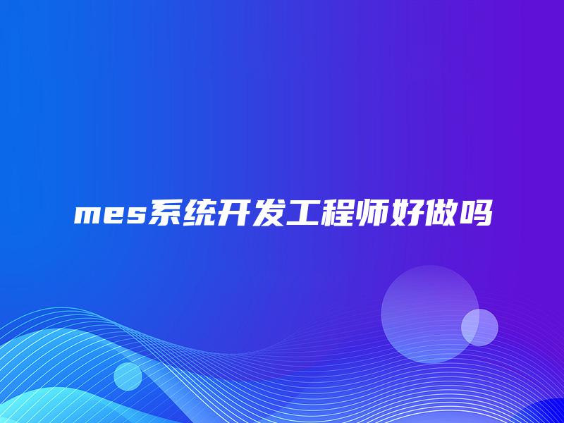 mes系统开发工程师好做吗 mes系统开发工程师好做吗