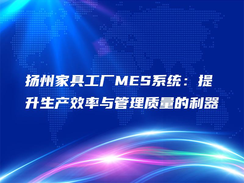 扬州家具工厂MES系统:提升生产效率与管理质量的利器 扬州家具工厂MES系统:提升生产效率与管理质量的利器