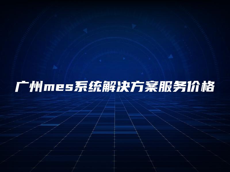 广州mes系统解决方案服务价格