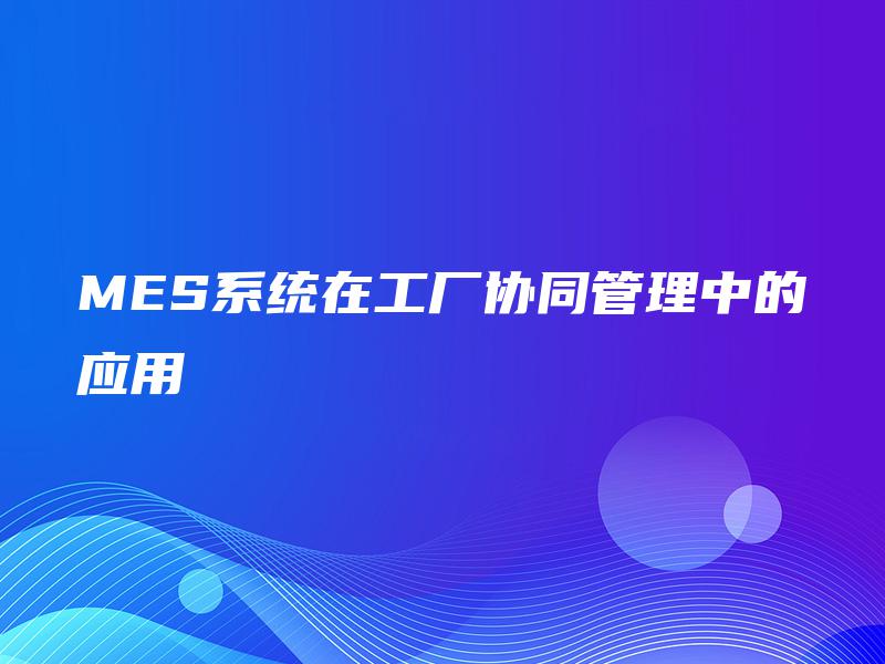 MES系统在工厂协同管理中的应用