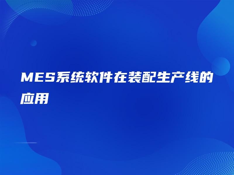 MES系统软件在装配生产线的应用 MES系统软件在装配生产线的应用