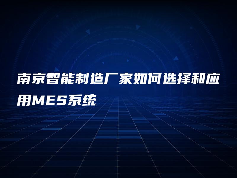 南京智能制造厂家如何选择和应用MES系统 南京智能制造厂家如何选择和应用MES系统