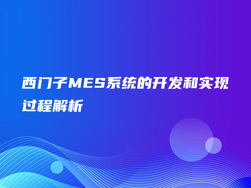 西门子MES系统的开发和实现过程解析 西门子MES系统的开发和实现过程解析
