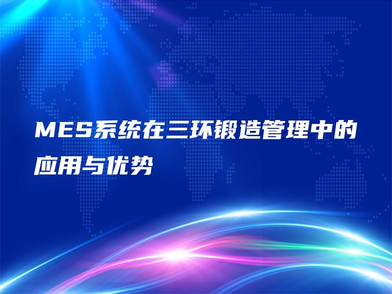 MES系统在三环锻造管理中的应用与优势 MES系统在三环锻造管理中的应用与优势