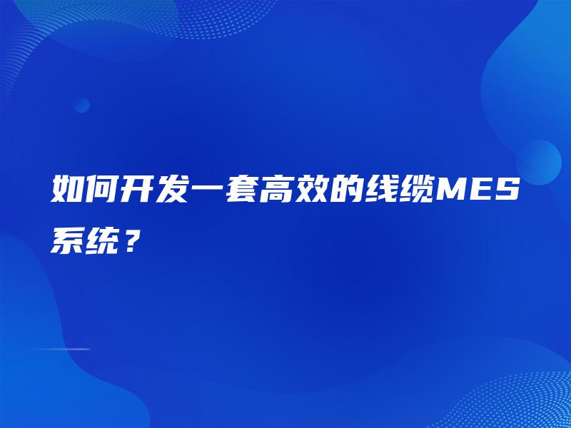 如何开发一套高效的线缆MES系统？