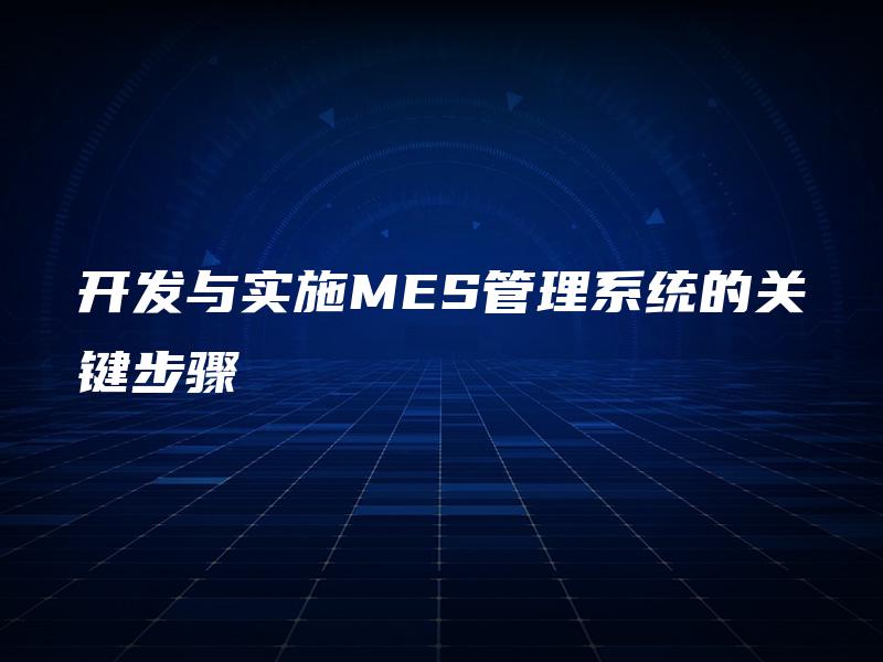 开发与实施MES管理系统的关键步骤 开发与实施MES管理系统的关键步骤