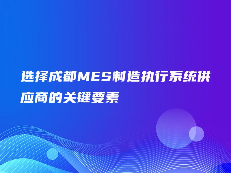 选择成都MES制造执行系统供应商的关键要素 选择成都MES制造执行系统供应商的关键要素