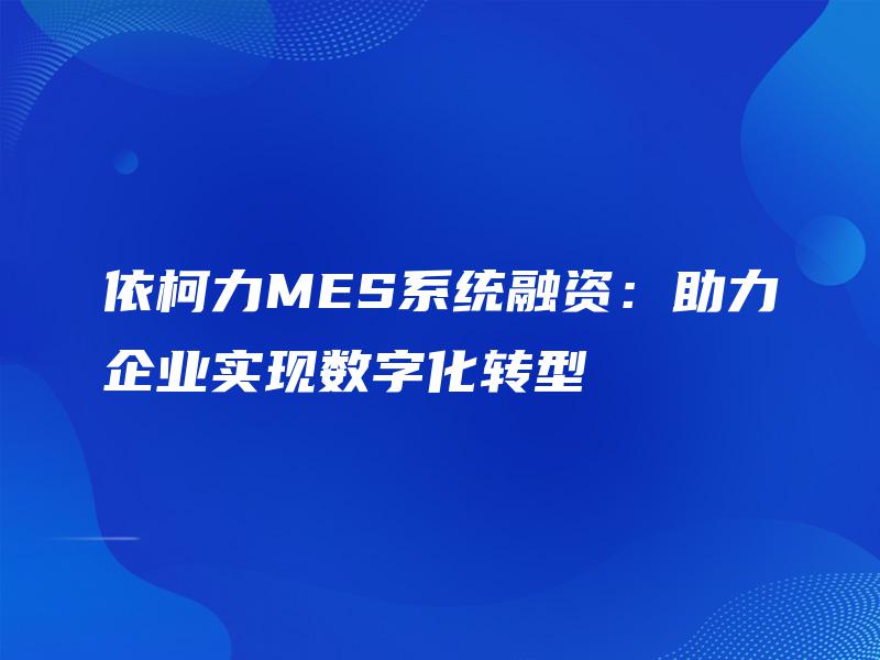 依柯力MES系统融资:助力企业实现数字化转型 依柯力MES系统融资:助力企业实现数字化转型