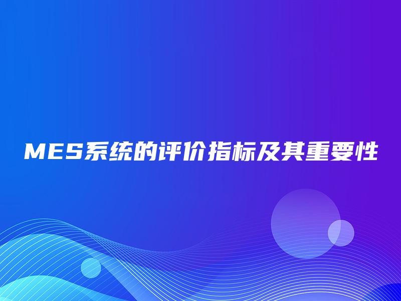 MES系统的评价指标及其重要性