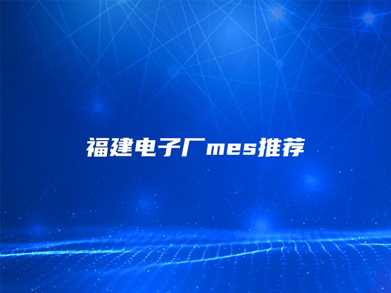福建电子厂mes推荐 福建电子厂mes推荐
