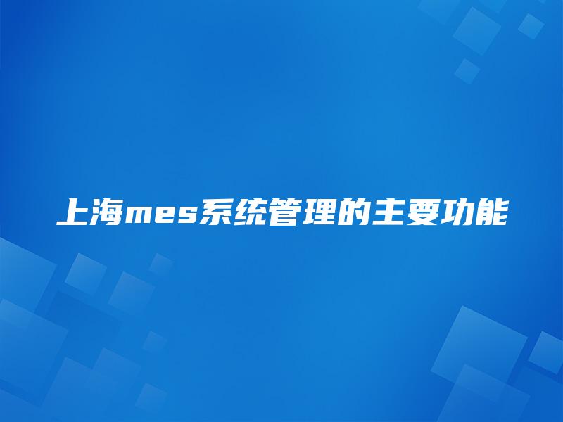 上海mes系统管理的主要功能 上海mes系统管理的主要功能