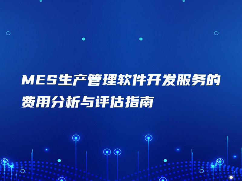 MES生产管理软件开发服务的费用分析与评估指南 MES生产管理软件开发服务的费用分析与评估指南