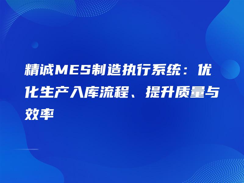 精诚MES制造执行系统:优化生产入库流程、提升质量与效率 精诚MES制造执行系统:优化生产入库流程、提升质量与效率