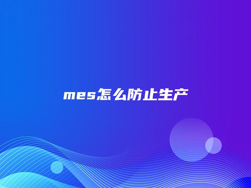 mes怎么防止生产 mes怎么防止生产