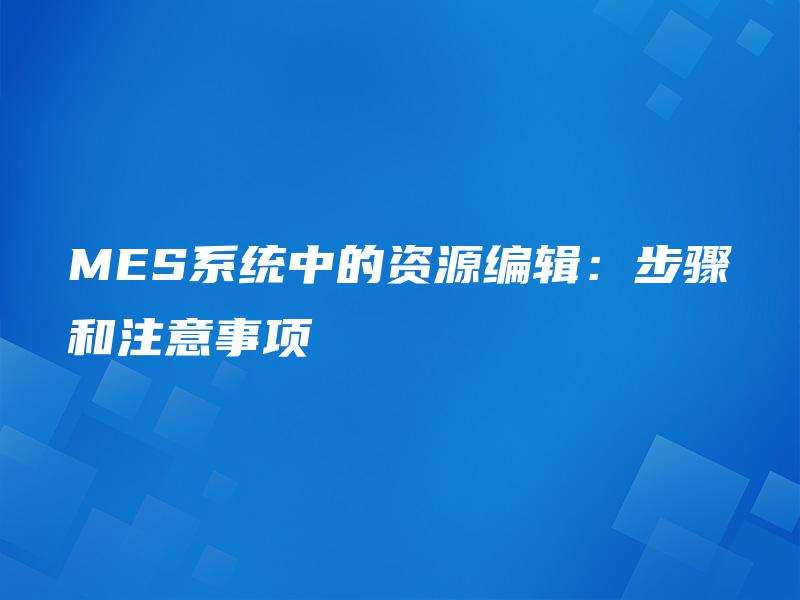MES系统中的资源编辑:步骤和注意事项 MES系统中的资源编辑:步骤和注意事项