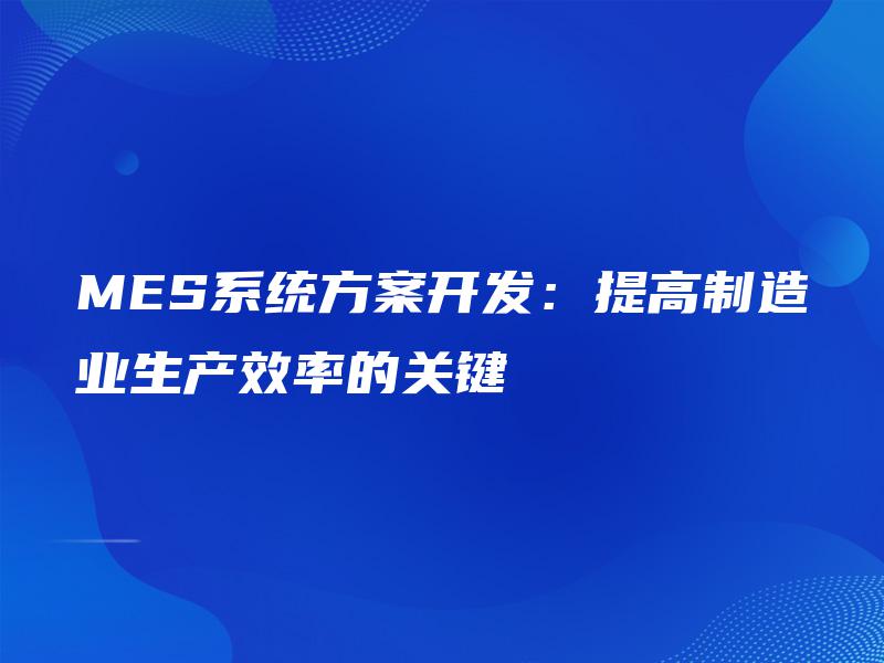 MES系统方案开发:提高制造业生产效率的关键 MES系统方案开发:提高制造业生产效率的关键
