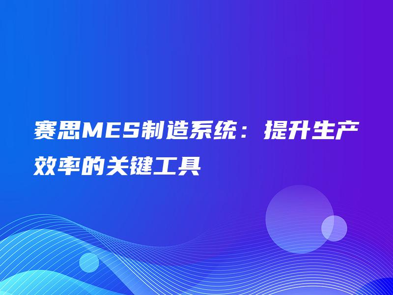 赛思MES制造系统:提升生产效率的关键工具 赛思MES制造系统:提升生产效率的关键工具