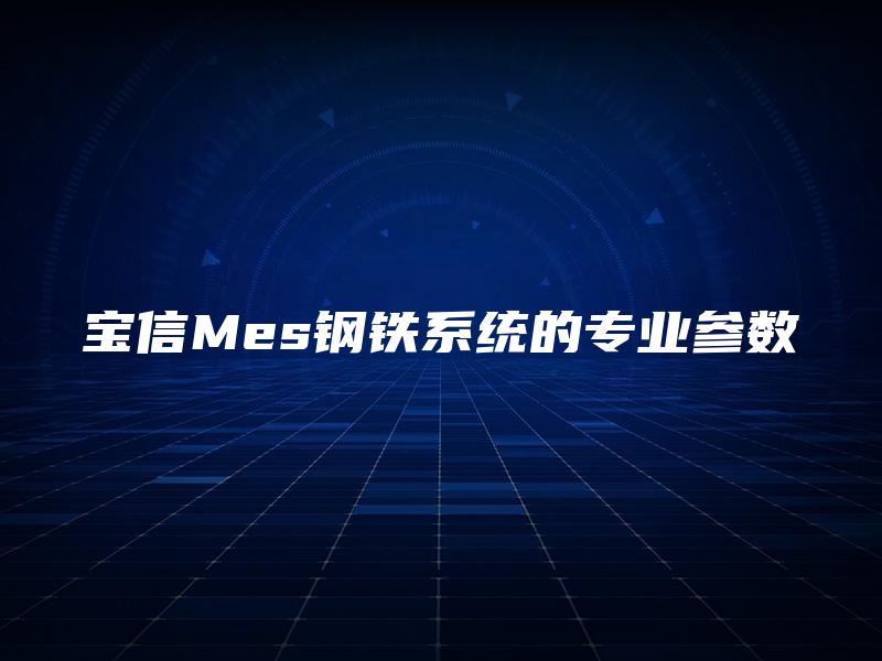 宝信Mes钢铁系统的专业参数 宝信Mes钢铁系统的专业参数