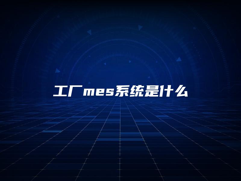 工厂mes系统是什么 工厂mes系统是什么