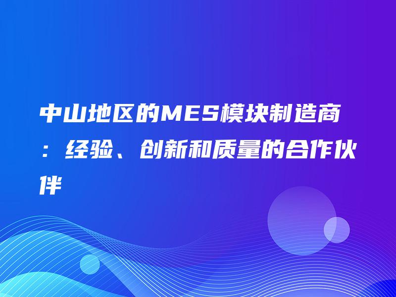 中山地区的MES模块制造商:经验、创新和质量的合作伙伴 中山地区的MES模块制造商:经验、创新和质量的合作伙伴