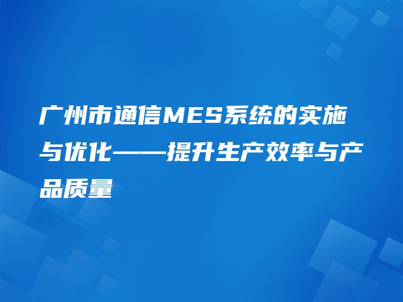 广州市通信MES系统的实施与优化——提升生产效率与产品质量 广州市通信MES系统的实施与优化——提升生产效率与产品质量