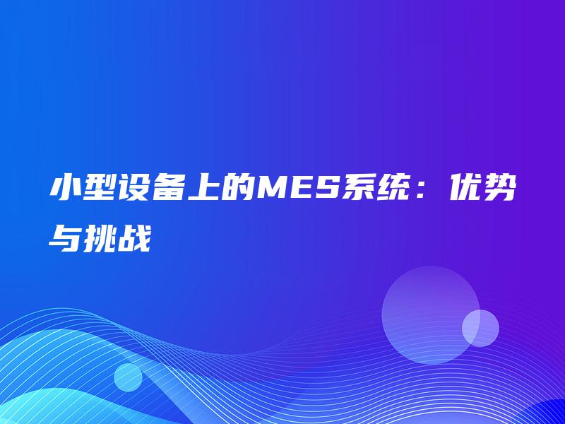 小型设备上的MES系统:优势与挑战 小型设备上的MES系统:优势与挑战